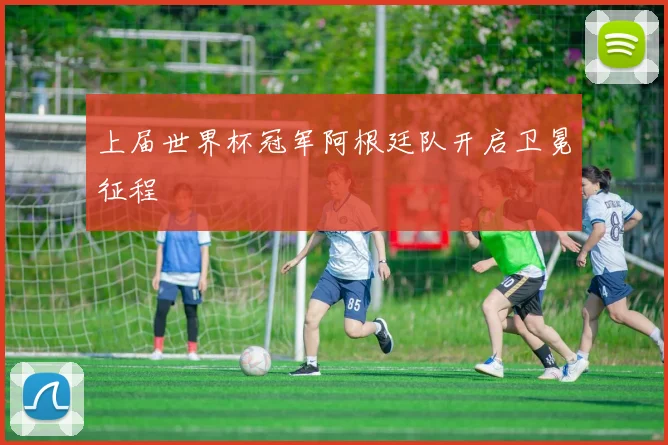 上届世界杯冠军阿根廷队开启卫冕征程