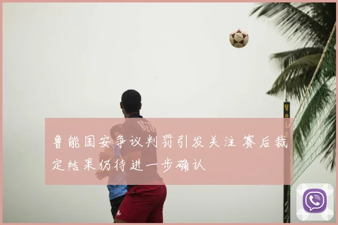 鲁能国安争议判罚引发关注 赛后裁定结果仍待进一步确认