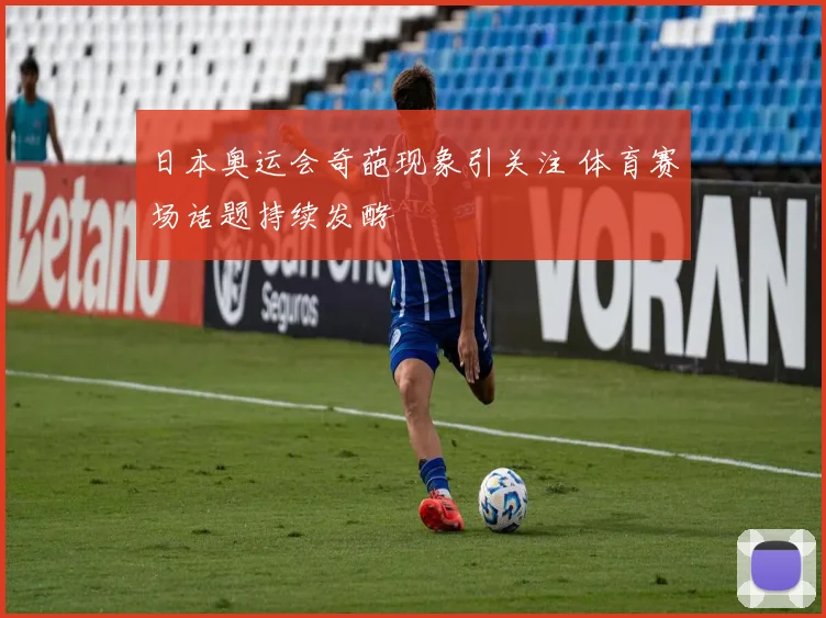 日本奥运会奇葩现象引关注 体育赛场话题持续发酵