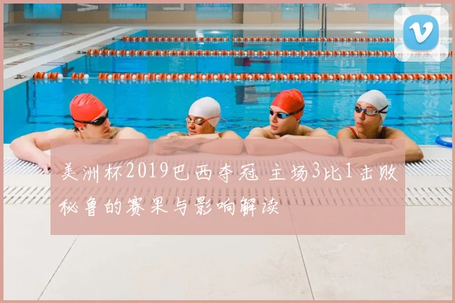 美洲杯2019巴西夺冠 主场3比1击败秘鲁的赛果与影响解读