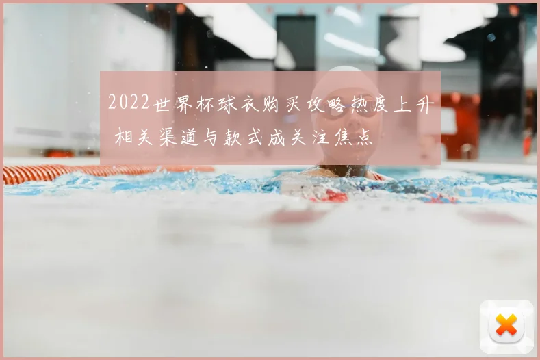 2022世界杯球衣购买攻略热度上升 相关渠道与款式成关注焦点
