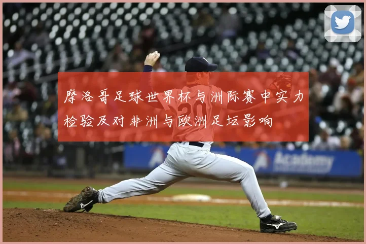 摩洛哥足球世界杯与洲际赛中实力检验及对非洲与欧洲足坛影响