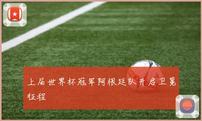 上届世界杯冠军阿根廷队开启卫冕征程