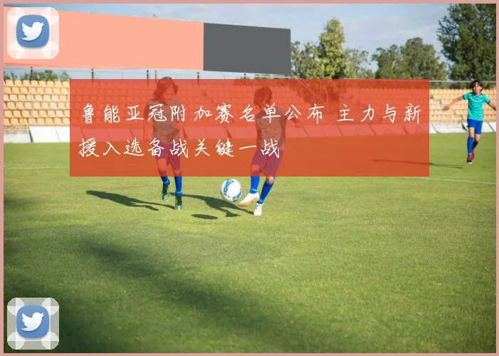 鲁能亚冠附加赛名单公布 主力与新援入选备战关键一战