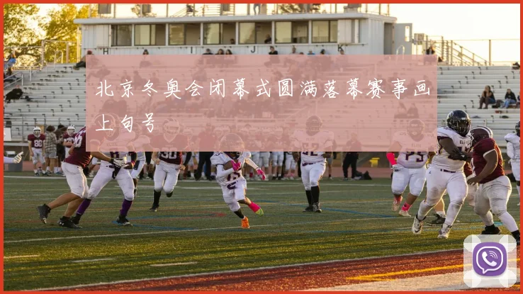 北京冬奥会闭幕式圆满落幕赛事画上句号