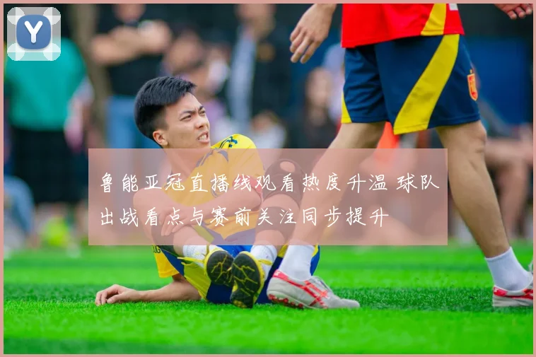 鲁能亚冠直播线观看热度升温 球队出战看点与赛前关注同步提升