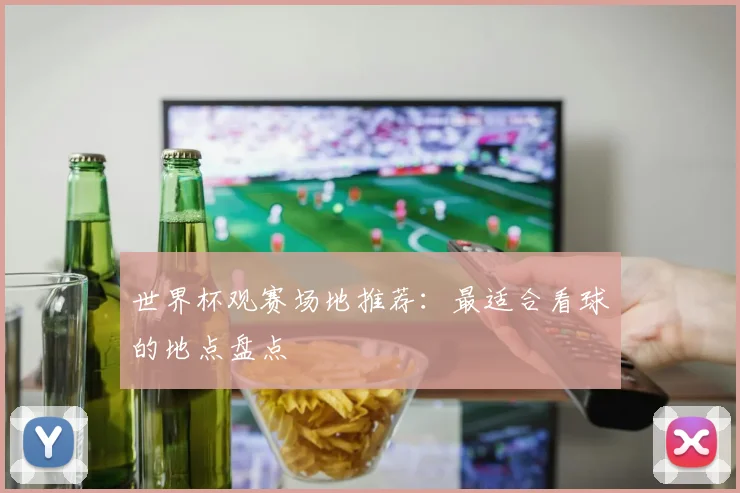 世界杯观赛场地推荐:最适合看球的地点盘点