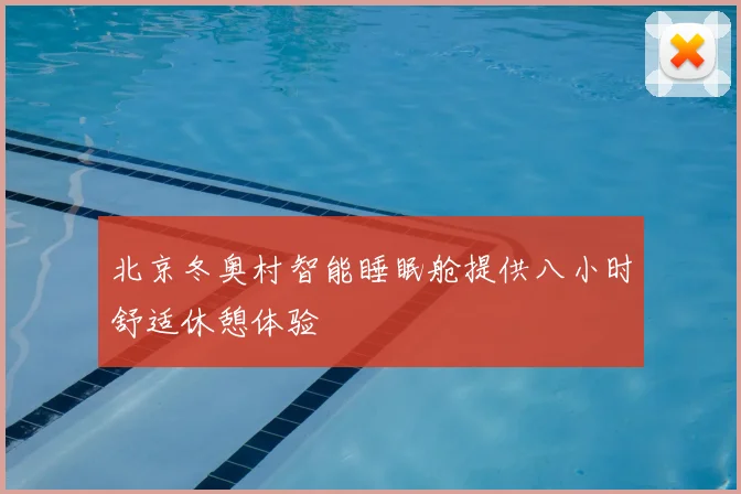 北京冬奥村智能睡眠舱提供八小时舒适休憩体验