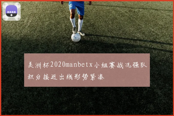 美洲杯2020manbetx小组赛战况强队积分接近出线形势紧凑