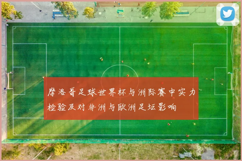 摩洛哥足球世界杯与洲际赛中实力检验及对非洲与欧洲足坛影响