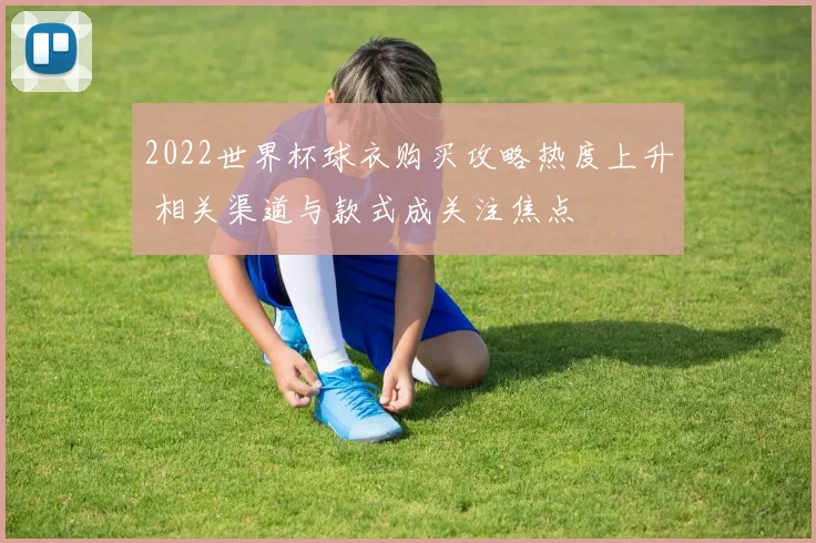 2022世界杯球衣购买攻略热度上升 相关渠道与款式成关注焦点