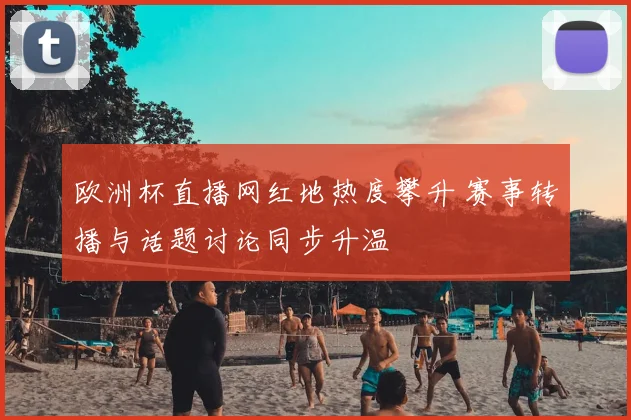 欧洲杯直播网红地热度攀升 赛事转播与话题讨论同步升温