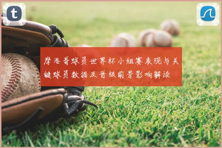 摩洛哥球员世界杯小组赛表现与关键球员数据及晋级前景影响解读