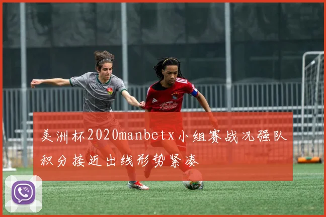 美洲杯2020manbetx小组赛战况强队积分接近出线形势紧凑