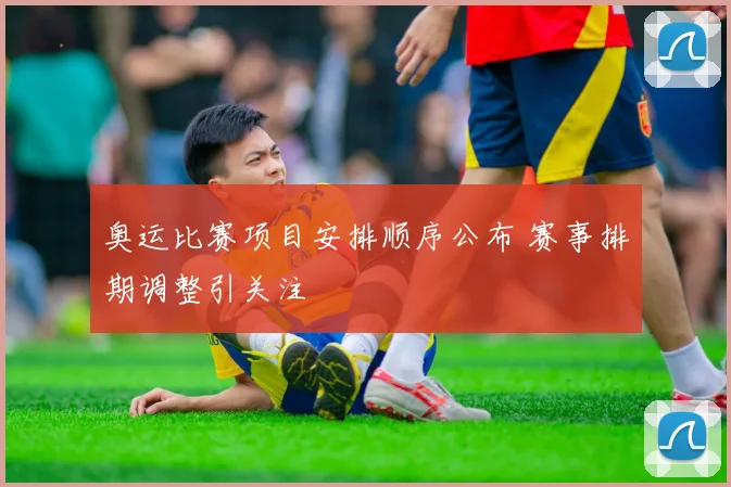 奥运比赛项目安排顺序公布 赛事排期调整引关注